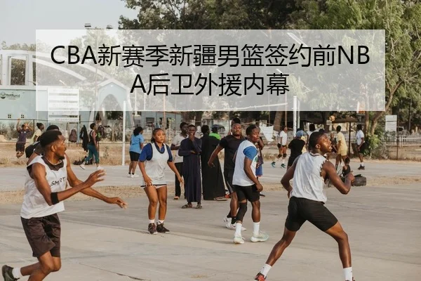 CBA新赛季新疆男篮签约前NBA后卫外援内幕